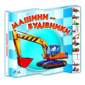 Малятам про машини міні (нові) : Машини-будівники І. Мірошниченко