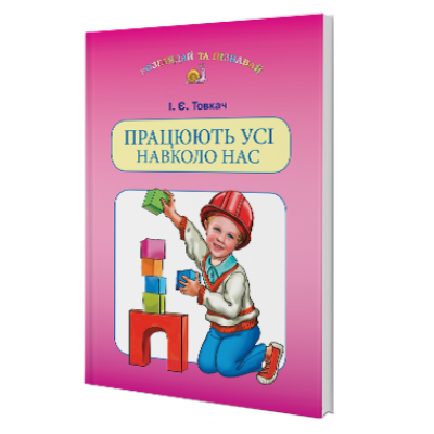 Працюють усі навколо нас Навчальний посібник для дітей старшого дошкільного віку Товкач І. Є. заказать онлайн оптом Украина